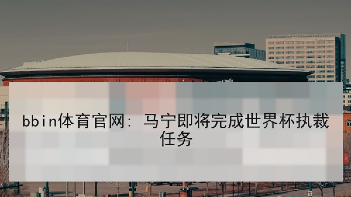 bbin体育官网: 马宁即将完成世界杯执裁任务 bbin体育官网: 马宁即将完成世界杯执裁任务