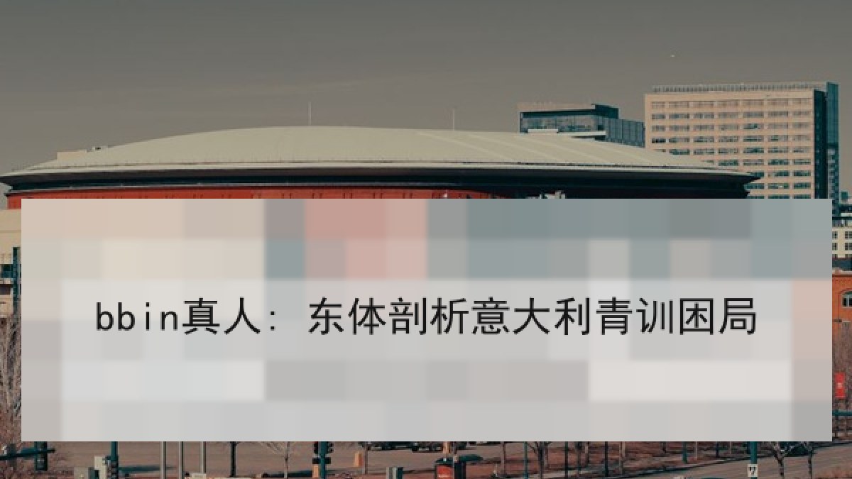 bbin真人: 东体剖析意大利青训困局 bbin真人: 东体剖析意大利青训困局
